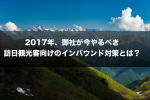 2017年、御社が今やるべき訪日観光客向けのインバウンド対策とは？