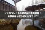 インバウンドも大好きな日本の温泉！老舗旅館が取り組む対策とは？